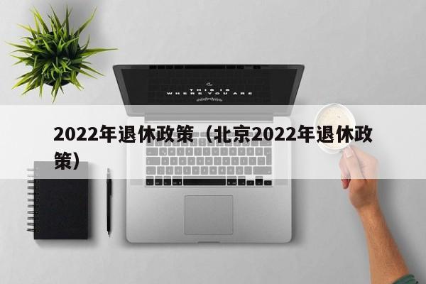 2022年退休政策（北京2022年退休政策）