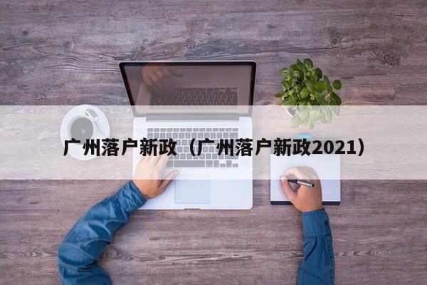 广州落户新政（广州落户新政2021）