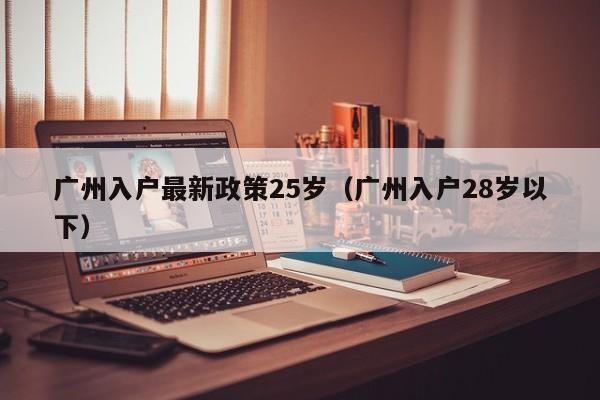 广州入户最新政策25岁（广州入户28岁以下）