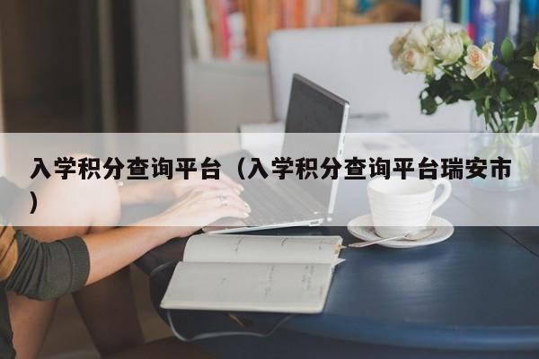 入学积分查询平台（入学积分查询平台瑞安市）