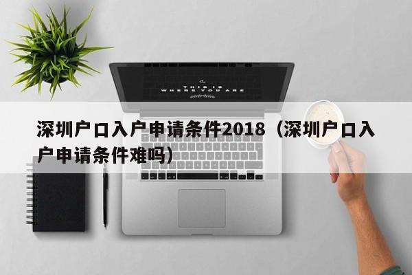 深圳户口入户申请条件2018（深圳户口入户申请条件难吗）