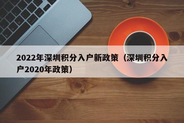 2022年深圳积分入户新政策（深圳积分入户2020年政策）