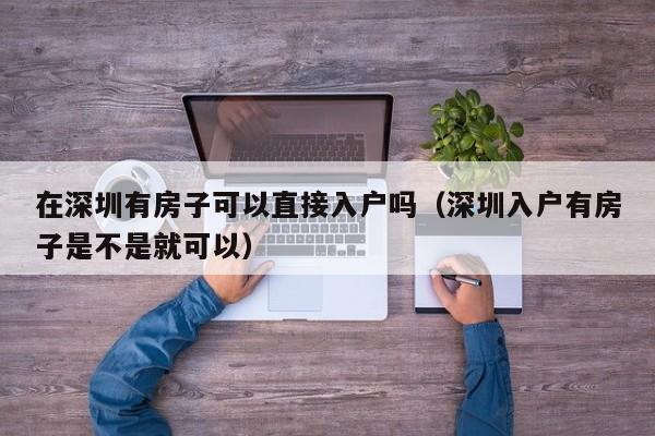 在深圳有房子可以直接入户吗（深圳入户有房子是不是就可以）