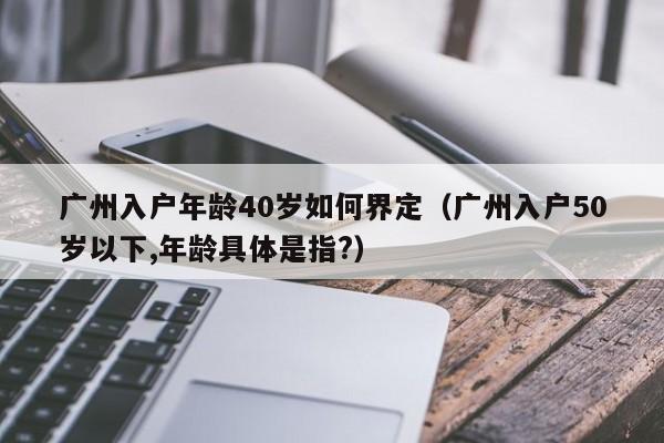 广州入户年龄40岁如何界定（广州入户50岁以下,年龄具体是指?）