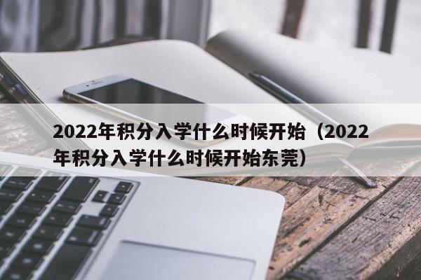 2022年积分入学什么时候开始（2022年积分入学什么时候开始东莞）