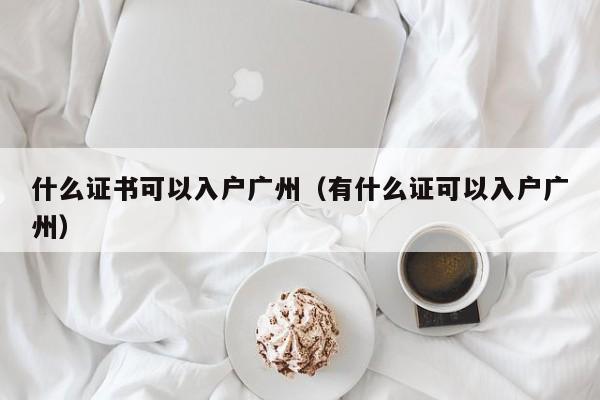 什么证书可以入户广州（有什么证可以入户广州）