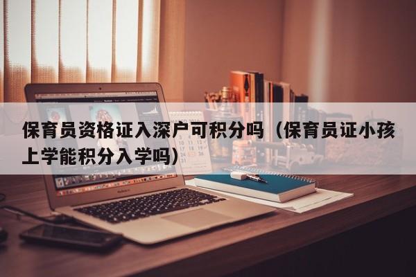 保育员资格证入深户可积分吗（保育员证小孩上学能积分入学吗）