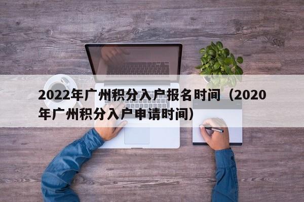 2022年广州积分入户报名时间（2020年广州积分入户申请时间）