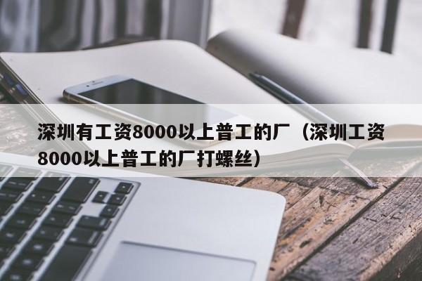 深圳有工资8000以上普工的厂（深圳工资8000以上普工的厂打螺丝）