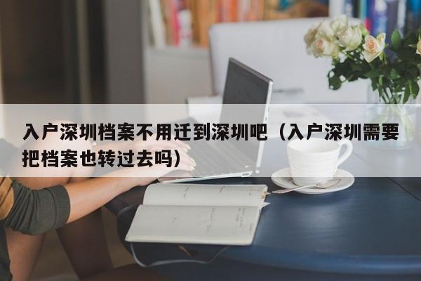 入户深圳档案不用迁到深圳吧（入户深圳需要把档案也转过去吗）