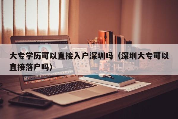 大专学历可以直接入户深圳吗（深圳大专可以直接落户吗）