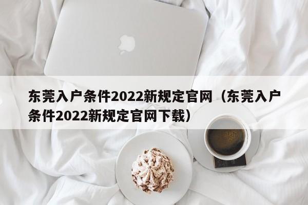 东莞入户条件2022新规定官网（东莞入户条件2022新规定官网下载）