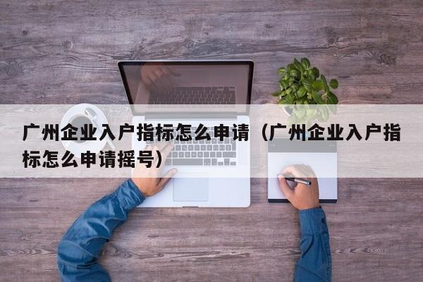 广州企业入户指标怎么申请（广州企业入户指标怎么申请摇号）