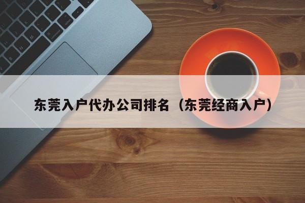 东莞入户代办公司排名（东莞经商入户）