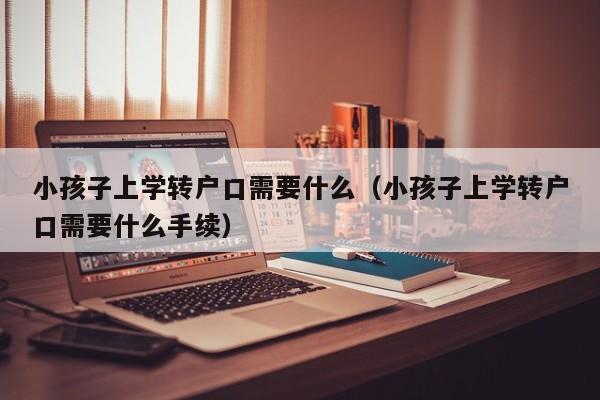 小孩子上学转户口需要什么（小孩子上学转户口需要什么手续）