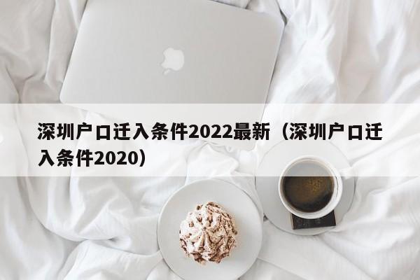 深圳户口迁入条件2022最新（深圳户口迁入条件2020）