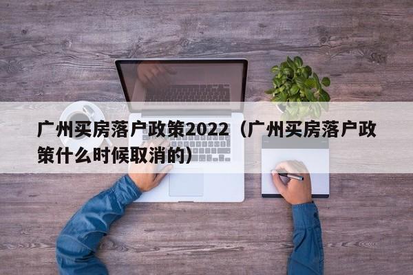 广州买房落户政策2022（广州买房落户政策什么时候取消的）