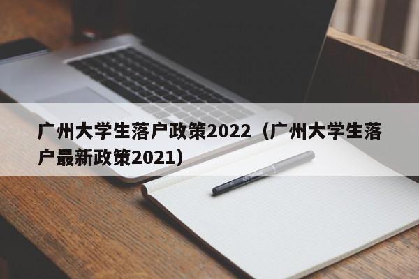 广州大学生落户政策2022（广州大学生落户最新政策2021）