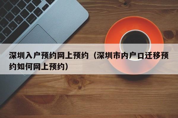 深圳入户预约网上预约（深圳市内户口迁移预约如何网上预约）