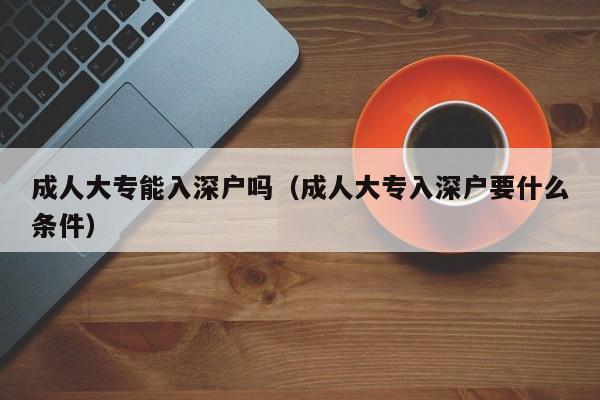 成人大专能入深户吗（成人大专入深户要什么条件）