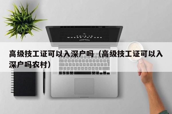 高级技工证可以入深户吗（高级技工证可以入深户吗农村）