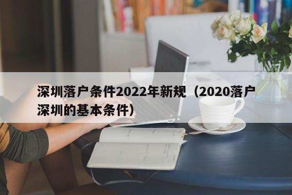 深圳落户条件2022年新规（2020落户深圳的基本条件）