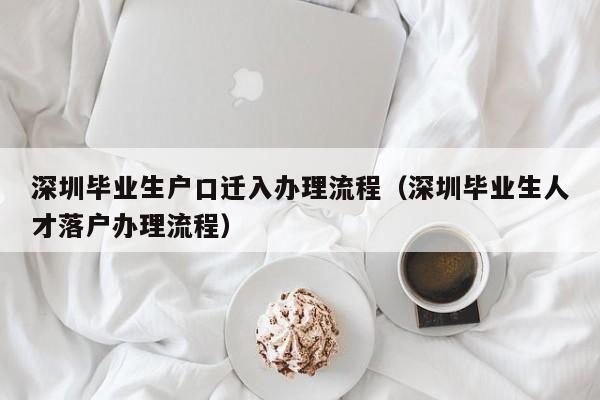 深圳毕业生户口迁入办理流程（深圳毕业生人才落户办理流程）