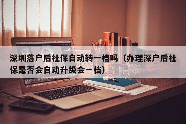 深圳落户后社保自动转一档吗（办理深户后社保是否会自动升级会一档）