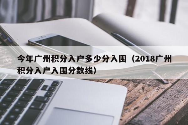 今年广州积分入户多少分入围（2018广州积分入户入围分数线）