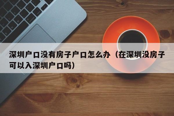 深圳户口没有房子户口怎么办（在深圳没房子可以入深圳户口吗）