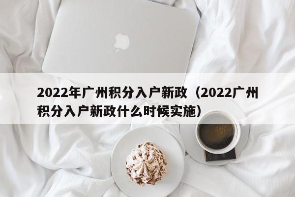 2022年广州积分入户新政（2022广州积分入户新政什么时候实施）