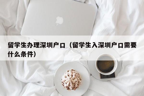 留学生办理深圳户口（留学生入深圳户口需要什么条件）