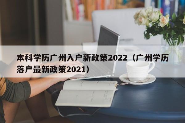 本科学历广州入户新政策2022（广州学历落户最新政策2021）