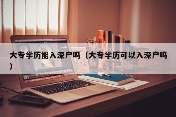 大专学历能入深户吗（大专学历可以入深户吗）