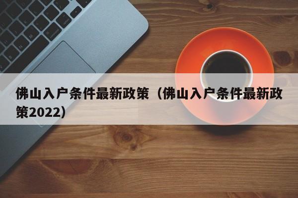 佛山入户条件最新政策（佛山入户条件最新政策2022）