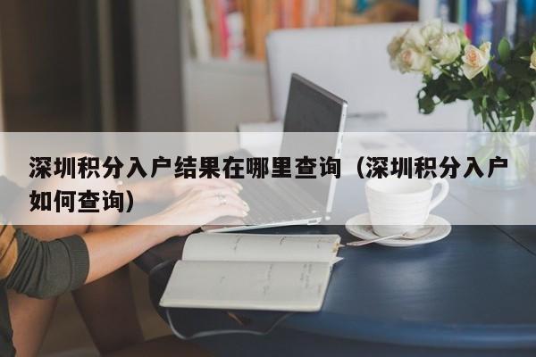 深圳积分入户结果在哪里查询（深圳积分入户如何查询）