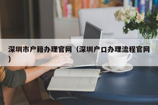 深圳市户籍办理官网（深圳户口办理流程官网）