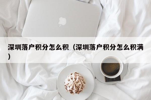 深圳落户积分怎么积（深圳落户积分怎么积满）