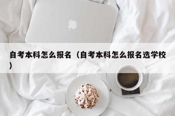 自考本科怎么报名（自考本科怎么报名选学校）