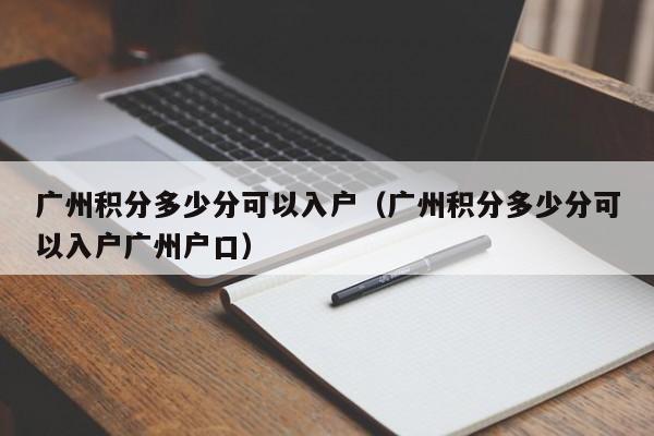 广州积分多少分可以入户（广州积分多少分可以入户广州户口）