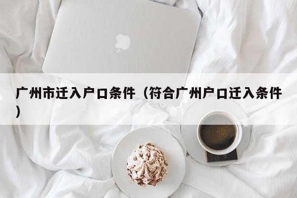 广州市迁入户口条件（符合广州户口迁入条件）