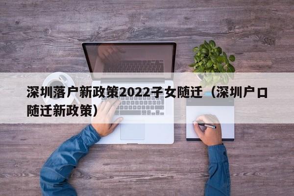 深圳落户新政策2022子女随迁（深圳户口随迁新政策）