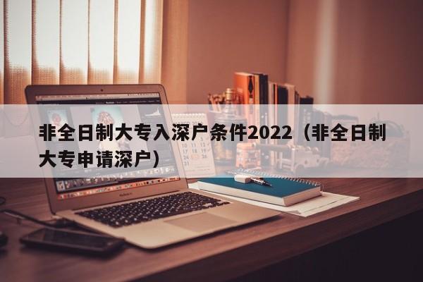 非全日制大专入深户条件2022（非全日制大专申请深户）