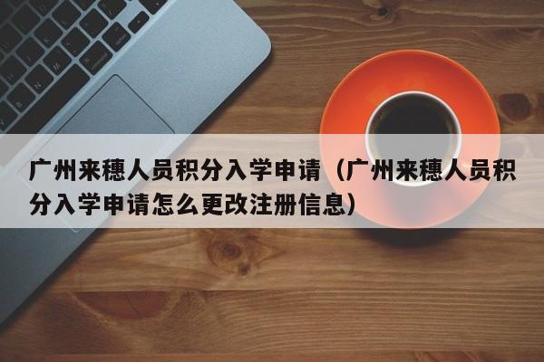 广州来穗人员积分入学申请（广州来穗人员积分入学申请怎么更改注册信息）