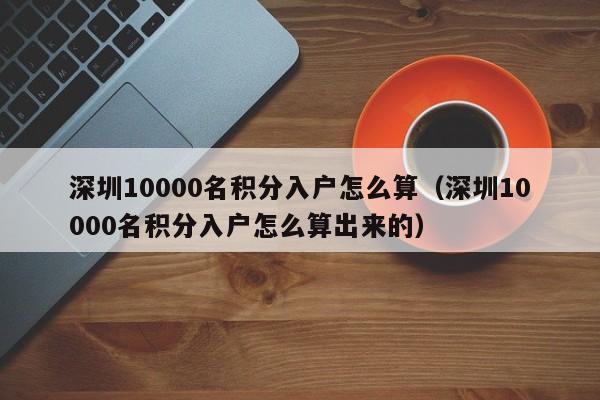 深圳10000名积分入户怎么算（深圳10000名积分入户怎么算出来的）