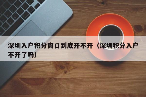 深圳入户积分窗口到底开不开（深圳积分入户不开了吗）