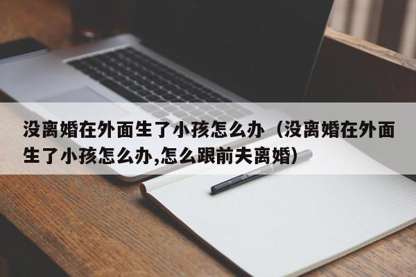 没离婚在外面生了小孩怎么办（没离婚在外面生了小孩怎么办,怎么跟前夫离婚）