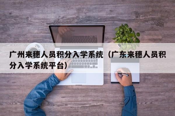 广州来穗人员积分入学系统（广东来穗人员积分入学系统平台）