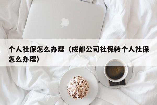 个人社保怎么办理（成都公司社保转个人社保怎么办理）