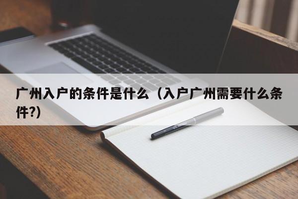 广州入户的条件是什么（入户广州需要什么条件?）